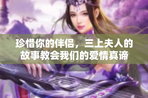 珍惜你的伴侣，三上夫人的故事教会我们的爱情真谛