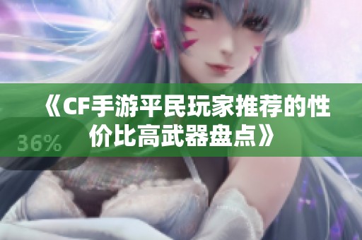 《CF手游平民玩家推荐的性价比高武器盘点》