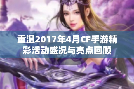 重温2017年4月CF手游精彩活动盛况与亮点回顾