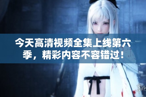 今天高清视频全集上线第六季，精彩内容不容错过！
