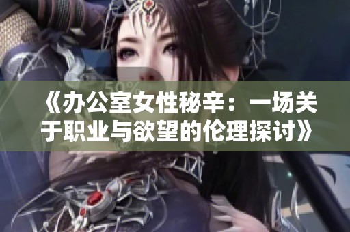 《办公室女性秘辛：一场关于职业与欲望的伦理探讨》