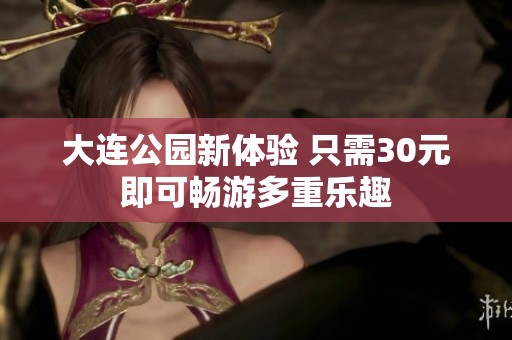 大连公园新体验 只需30元即可畅游多重乐趣