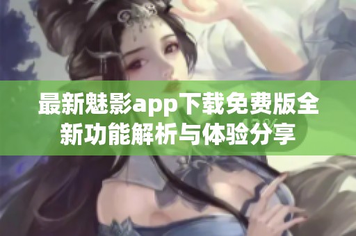 最新魅影app下载免费版全新功能解析与体验分享