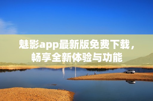 魅影app最新版免费下载，畅享全新体验与功能