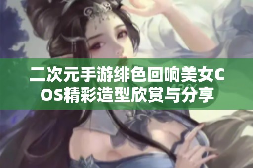 二次元手游绯色回响美女COS精彩造型欣赏与分享