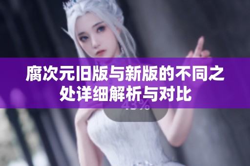 腐次元旧版与新版的不同之处详细解析与对比