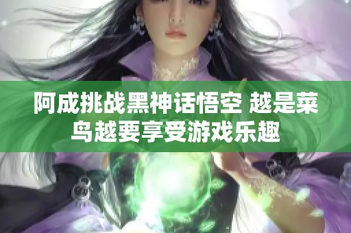 阿成挑战黑神话悟空 越是菜鸟越要享受游戏乐趣