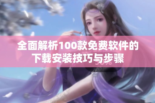 全面解析100款免费软件的下载安装技巧与步骤