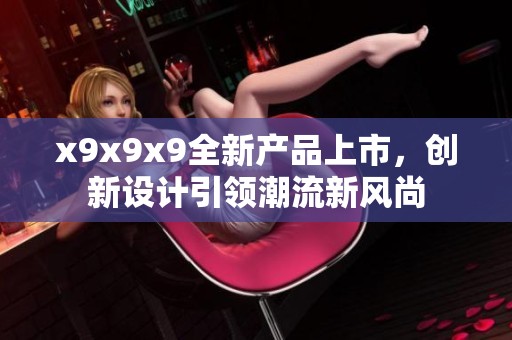 x9x9x9全新产品上市，创新设计引领潮流新风尚