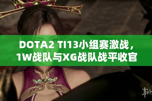 DOTA2 TI13小组赛激战，1W战队与XG战队战平收官