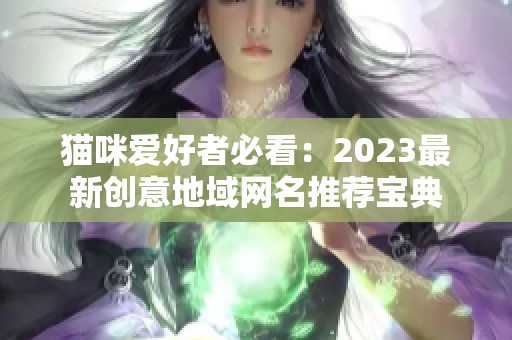 猫咪爱好者必看：2023最新创意地域网名推荐宝典