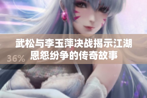 武松与李玉萍决战揭示江湖恩怨纷争的传奇故事