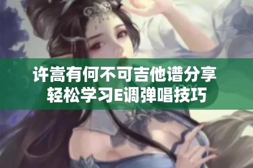 许嵩有何不可吉他谱分享 轻松学习E调弹唱技巧