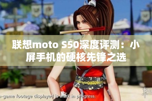 联想moto S50深度评测：小屏手机的硬核先锋之选