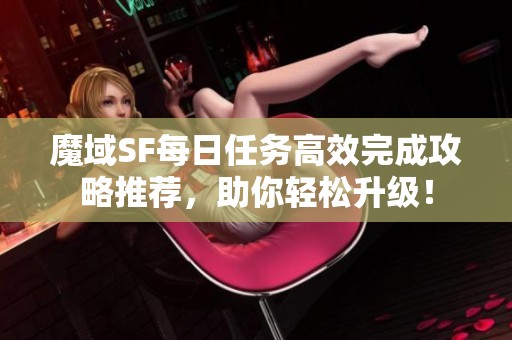 魔域SF每日任务高效完成攻略推荐，助你轻松升级！