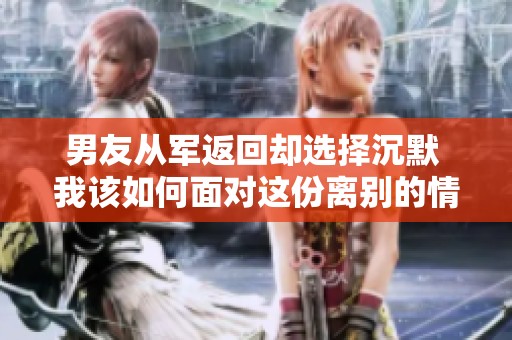 男友从军返回却选择沉默 我该如何面对这份离别的情感