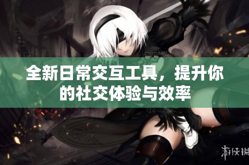 全新日常交互工具，提升你的社交体验与效率