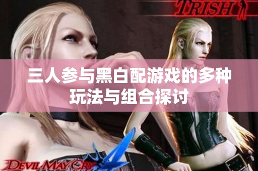 三人参与黑白配游戏的多种玩法与组合探讨