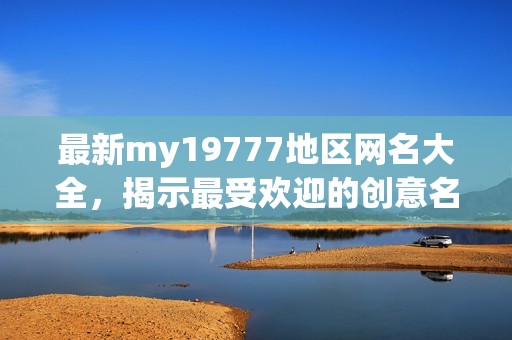 最新my19777地区网名大全，揭示最受欢迎的创意名称