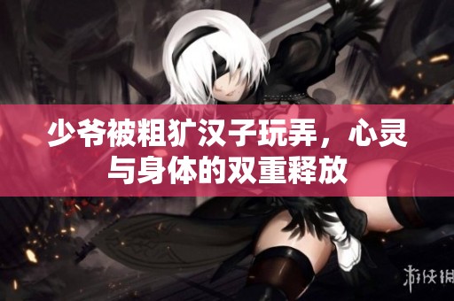 少爷被粗犷汉子玩弄，心灵与身体的双重释放