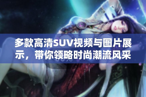 多款高清SUV视频与图片展示，带你领略时尚潮流风采