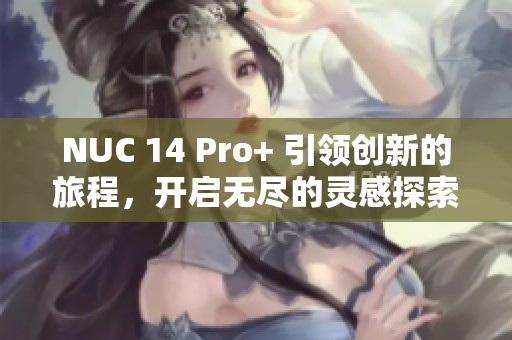 NUC 14 Pro+ 引领创新的旅程，开启无尽的灵感探索