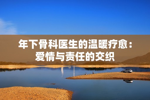 年下骨科医生的温暖疗愈：爱情与责任的交织