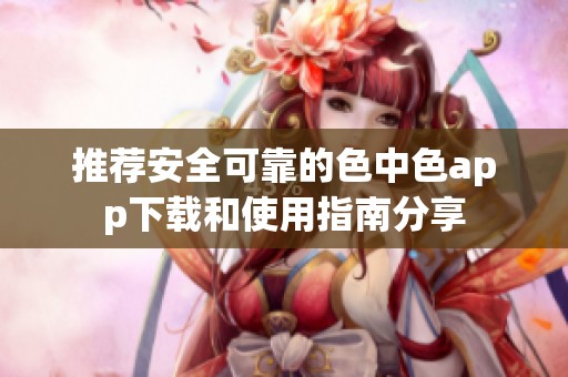 推荐安全可靠的色中色app下载和使用指南分享