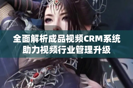 全面解析成品视频CRM系统助力视频行业管理升级