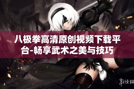 八极拳高清原创视频下载平台-畅享武术之美与技巧