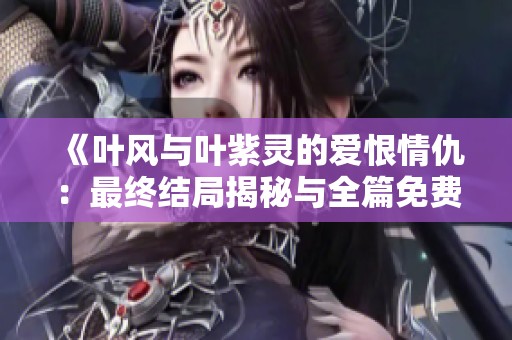 《叶风与叶紫灵的爱恨情仇：最终结局揭秘与全篇免费阅读》