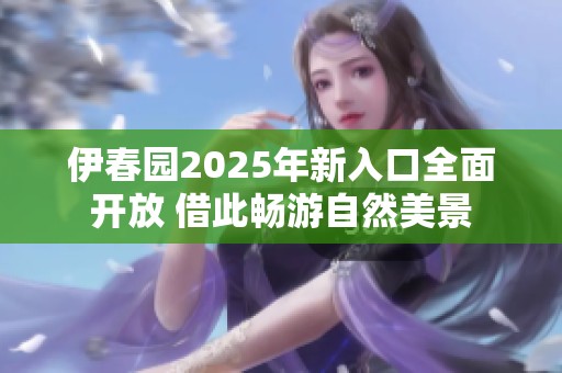 伊春园2025年新入口全面开放 借此畅游自然美景