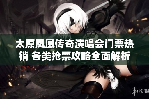 太原凤凰传奇演唱会门票热销 各类抢票攻略全面解析