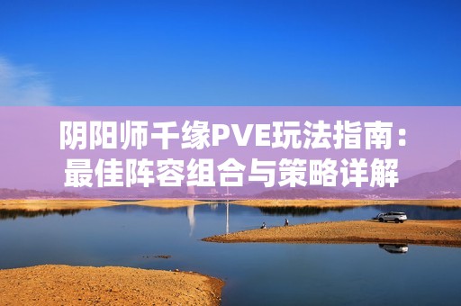 阴阳师千缘PVE玩法指南：最佳阵容组合与策略详解