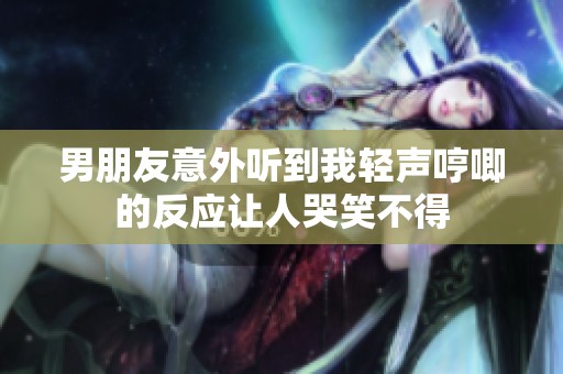 男朋友意外听到我轻声哼唧的反应让人哭笑不得