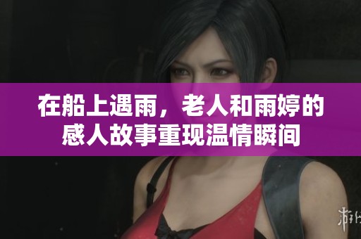 在船上遇雨，老人和雨婷的感人故事重现温情瞬间