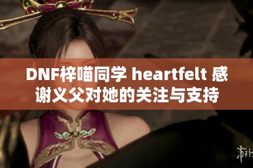 DNF梓喵同学 heartfelt 感谢义父对她的关注与支持