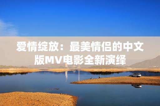 爱情绽放：最美情侣的中文版MV电影全新演绎