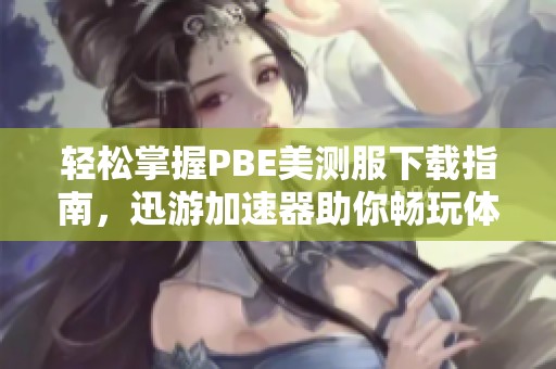 轻松掌握PBE美测服下载指南，迅游加速器助你畅玩体验