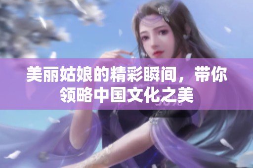 美丽姑娘的精彩瞬间，带你领略中国文化之美