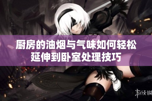 厨房的油烟与气味如何轻松延伸到卧室处理技巧