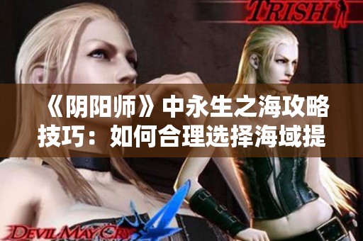 《阴阳师》中永生之海攻略技巧：如何合理选择海域提升战力