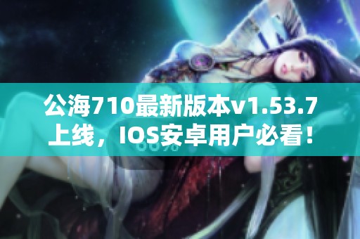 公海710最新版本v1.53.7上线，IOS安卓用户必看！