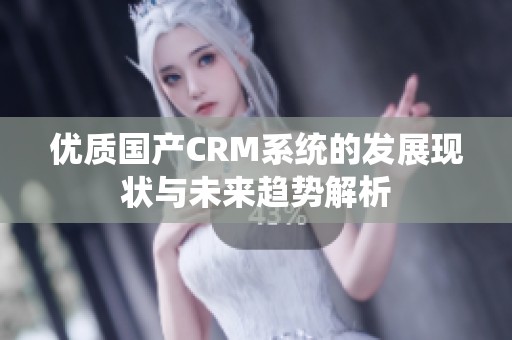 优质国产CRM系统的发展现状与未来趋势解析