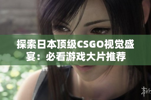 探索日本顶级CSGO视觉盛宴：必看游戏大片推荐