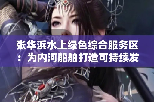 张华浜水上绿色综合服务区：为内河船舶打造可持续发展的绿色港口