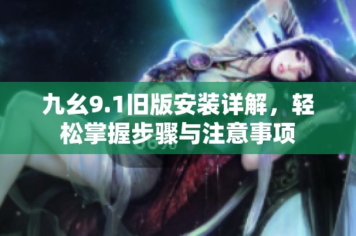 九幺9.1旧版安装详解，轻松掌握步骤与注意事项
