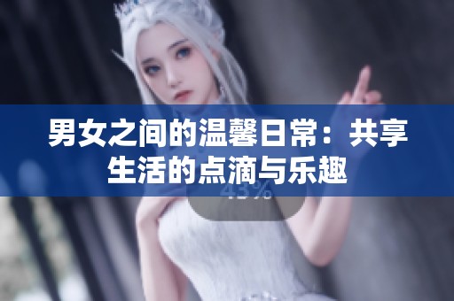 男女之间的温馨日常：共享生活的点滴与乐趣