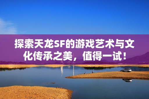 探索天龙SF的游戏艺术与文化传承之美，值得一试！