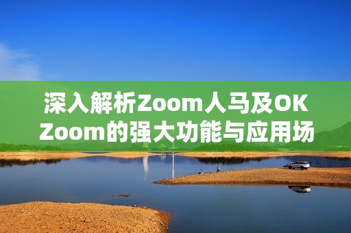 深入解析Zoom人马及OKZoom的强大功能与应用场景